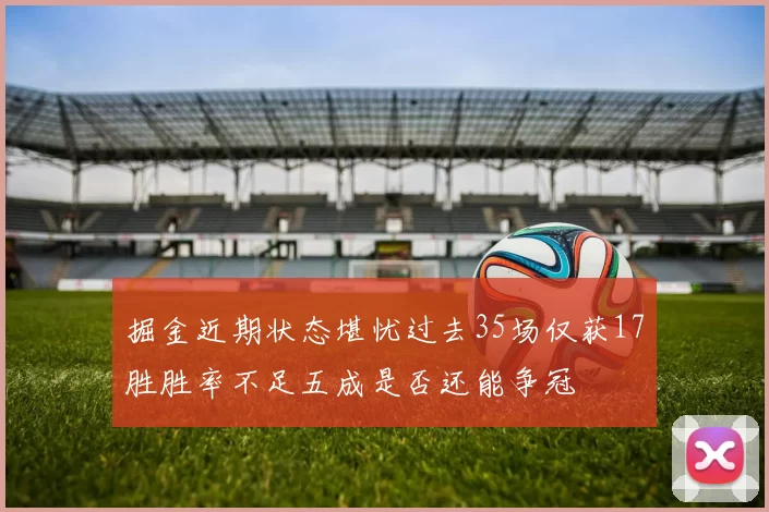 掘金近期状态堪忧过去35场仅获17胜胜率不足五成是否还能争冠
