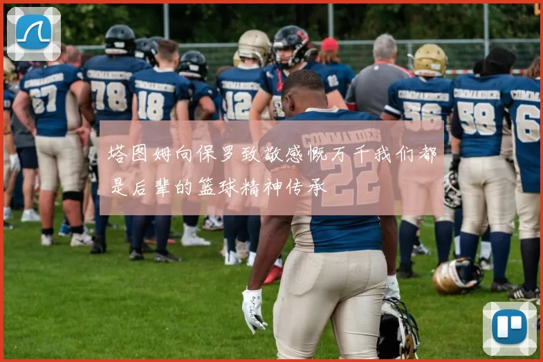 塔图姆向保罗致敬感慨万千我们都是后辈的篮球精神传承